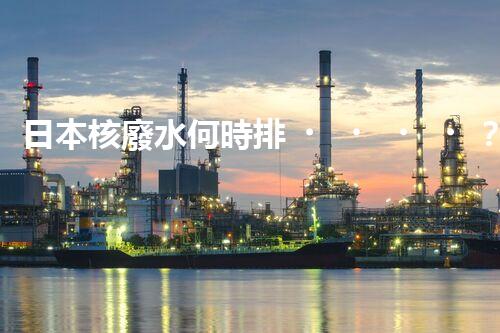 日本核廢水何時排？真相揭曉！